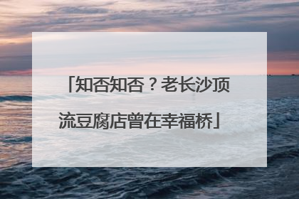 知否知否？老长沙顶流豆腐店曾在幸福桥