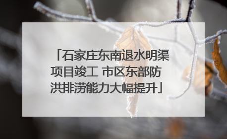 石家庄东南退水明渠项目竣工 市区东部防洪排涝能力大幅提升