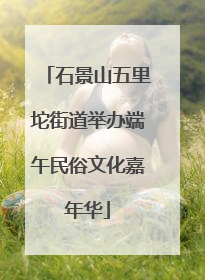 石景山五里坨街道举办端午民俗文化嘉年华