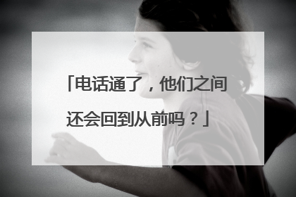 电话通了，他们之间还会回到从前吗？