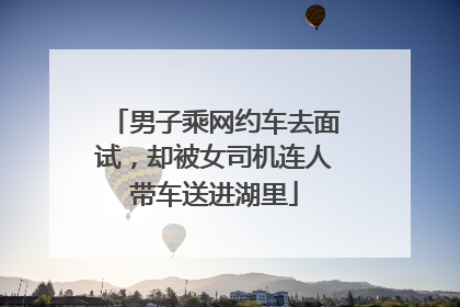 男子乘网约车去面试，却被女司机连人带车送进湖里