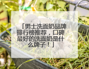 男士洗面奶品牌排行榜推荐，口碑最好的洗面奶是什么牌子！