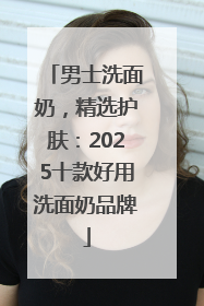 男士洗面奶，精选护肤：2025十款好用洗面奶品牌