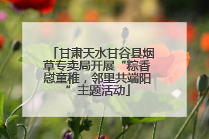 甘肃天水甘谷县烟草专卖局开展“粽香慰童稚，邻里共端阳”主题活动