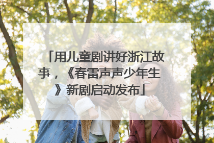 用儿童剧讲好浙江故事，《春雷声声少年生》新剧启动发布