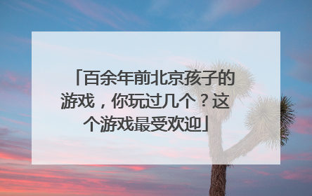 百余年前北京孩子的游戏，你玩过几个？这个游戏最受欢迎