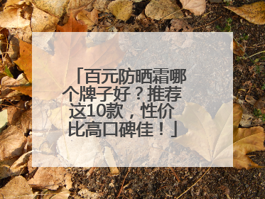 百元防晒霜哪个牌子好？推荐这10款，性价比高口碑佳！