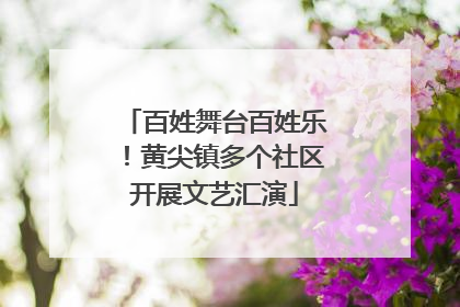百姓舞台百姓乐！黄尖镇多个社区开展文艺汇演