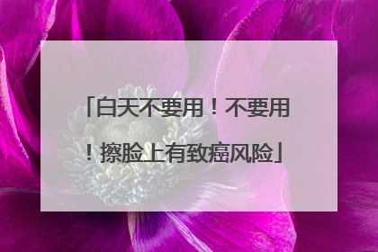 白天不要用！不要用！擦脸上有致癌风险