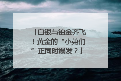 白银与铂金齐飞！黄金的“小弟们”正同时爆发？