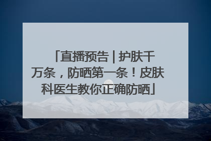 直播预告 | 护肤千万条，防晒第一条！皮肤科医生教你正确防晒