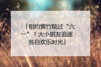 相约紫竹院过“六一”！大小朋友追逐各自欢乐时光