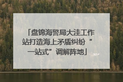 盘锦海警局大洼工作站打造海上矛盾纠纷“一站式”调解阵地