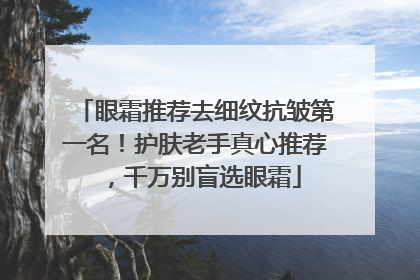 眼霜推荐去细纹抗皱第一名！护肤老手真心推荐，千万别盲选眼霜