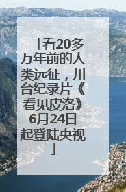 看20多万年前的人类远征，川台纪录片《看见皮洛》6月24日起登陆央视