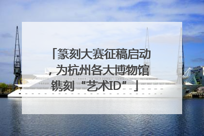 篆刻大赛征稿启动，为杭州各大博物馆镌刻“艺术ID”