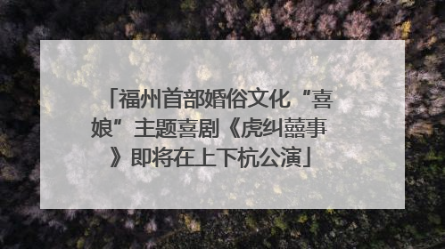 福州首部婚俗文化“喜娘”主题喜剧《虎纠囍事》即将在上下杭公演