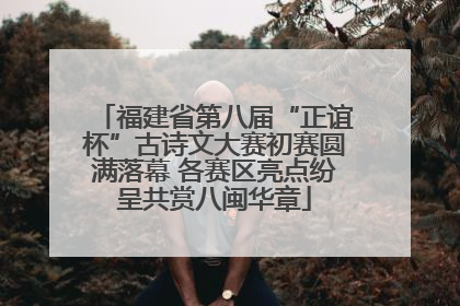 福建省第八届“正谊杯”古诗文大赛初赛圆满落幕 各赛区亮点纷呈共赏八闽华章