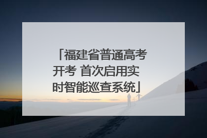 福建省普通高考开考 首次启用实时智能巡查系统