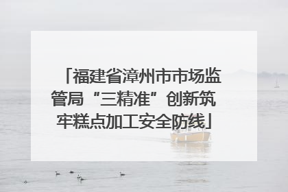 福建省漳州市市场监管局“三精准”创新筑牢糕点加工安全防线