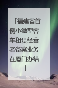 福建省首例小微型客车租赁经营者备案业务在厦门办结