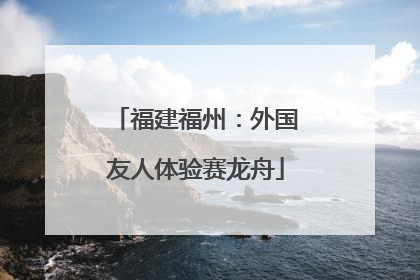 福建福州：外国友人体验赛龙舟