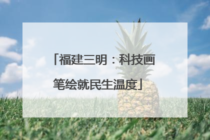 福建三明：科技画笔绘就民生温度