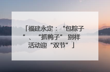 福建永定：“包粽子”、“抓鸭子” 别样活动迎“双节”