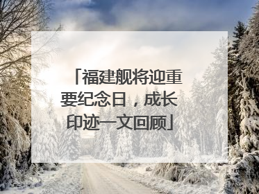 福建舰将迎重要纪念日，成长印迹一文回顾