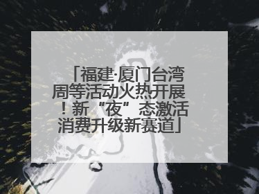 福建·厦门台湾周等活动火热开展！新“夜”态激活消费升级新赛道