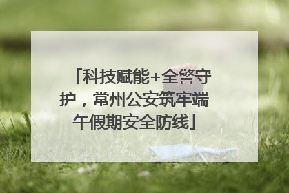 科技赋能+全警守护，常州公安筑牢端午假期安全防线