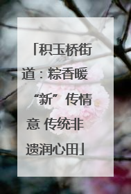 积玉桥街道：粽香暖“新”传情意 传统非遗润心田