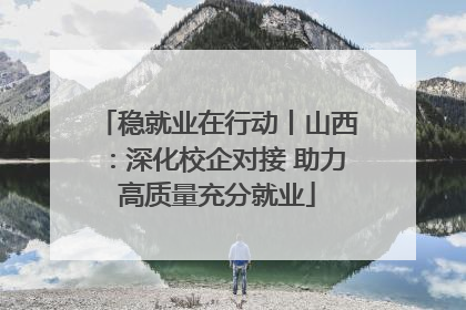稳就业在行动丨山西：深化校企对接 助力高质量充分就业