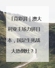 竞彩湃｜澳大利亚主场力拼日本，国足生死战大热倒灶？