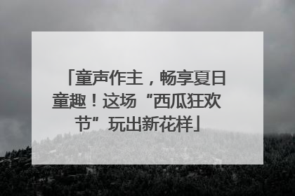 童声作主，畅享夏日童趣！这场“西瓜狂欢节”玩出新花样