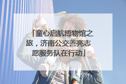 童心启航博物馆之旅，济南公交善亮志愿服务队在行动
