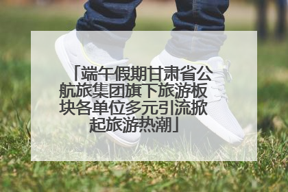 端午假期甘肃省公航旅集团旗下旅游板块各单位多元引流掀起旅游热潮