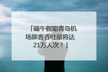 端午假期青岛机场旅客吞吐量将达21万人次！