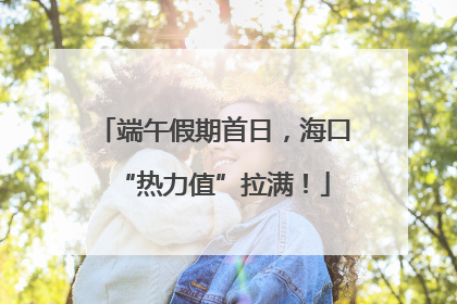 端午假期首日，海口“热力值”拉满！