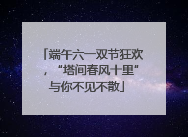端午六一双节狂欢，“塔间春风十里”与你不见不散