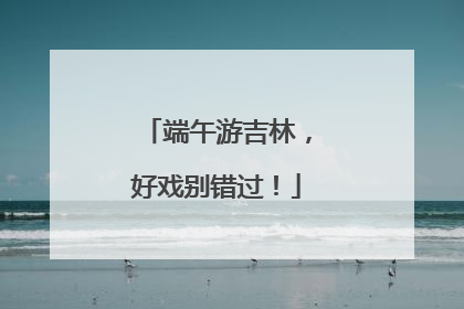 端午游吉林，好戏别错过！