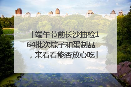 端午节前长沙抽检164批次粽子和蛋制品，来看看能否放心吃