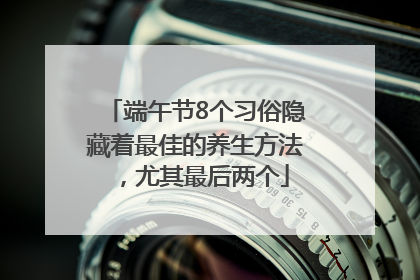 端午节8个习俗隐藏着最佳的养生方法，尤其最后两个