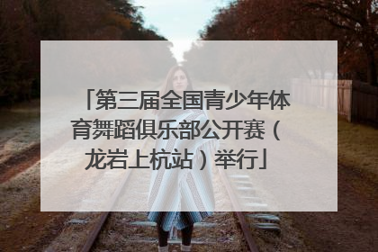 第三届全国青少年体育舞蹈俱乐部公开赛（龙岩上杭站）举行