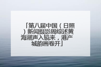 第八届中国（日照）新闻摄影周综述黄海潮声入镜来，港产城韵画卷开
