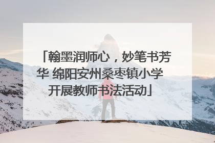 翰墨润师心，妙笔书芳华 绵阳安州桑枣镇小学开展教师书法活动