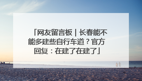 网友留言板｜长春能不能多建些自行车道？官方回复：在建了在建了