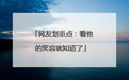 网友划重点：看他的笑容就知道了