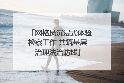 网格员沉浸式体验检察工作 共筑基层治理法治防线