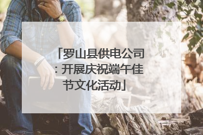 罗山县供电公司：开展庆祝端午佳节文化活动